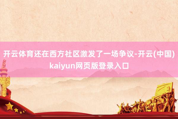 开云体育还在西方社区激发了一场争议-开云(中国)kaiyun网页版登录入口