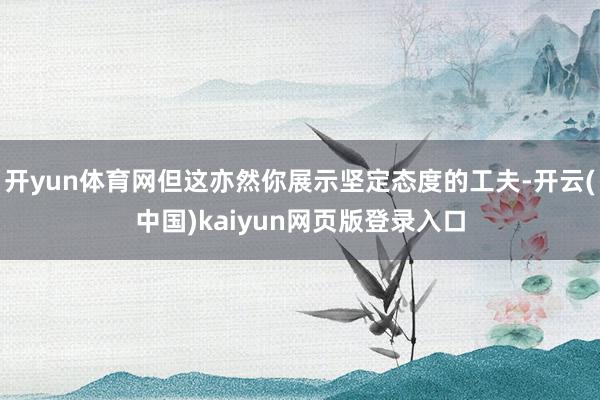 开yun体育网但这亦然你展示坚定态度的工夫-开云(中国)kaiyun网页版登录入口
