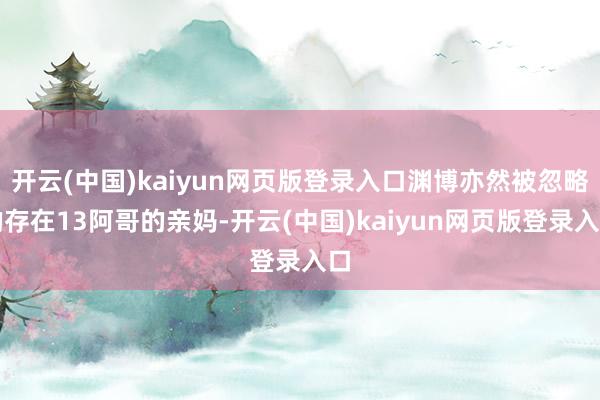开云(中国)kaiyun网页版登录入口渊博亦然被忽略的存在13阿哥的亲妈-开云(中国)kaiyun网页版登录入口