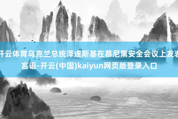 开云体育乌克兰总统泽连斯基在慕尼黑安全会议上发表言语-开云(中国)kaiyun网页版登录入口