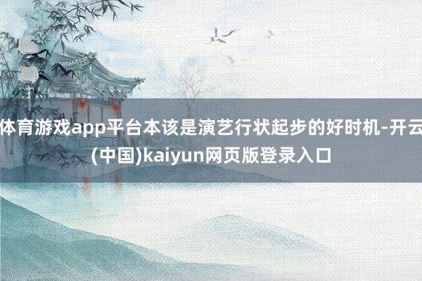 体育游戏app平台本该是演艺行状起步的好时机-开云(中国)kaiyun网页版登录入口