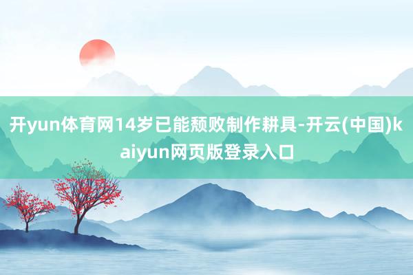 开yun体育网14岁已能颓败制作耕具-开云(中国)kaiyun网页版登录入口