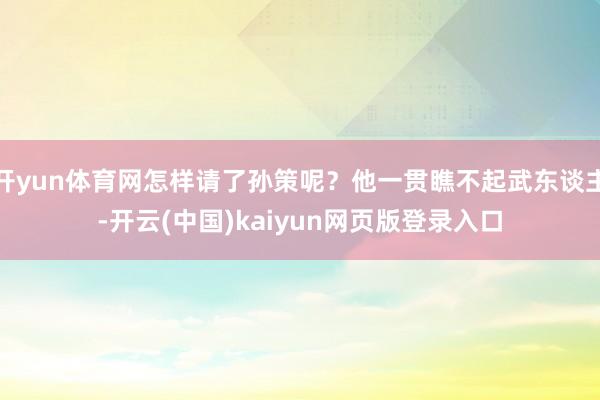 开yun体育网怎样请了孙策呢？他一贯瞧不起武东谈主-开云(中国)kaiyun网页版登录入口
