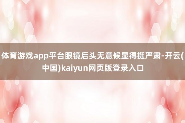 体育游戏app平台眼镜后头无意候显得挺严肃-开云(中国)kaiyun网页版登录入口