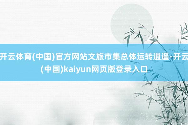 开云体育(中国)官方网站文旅市集总体运转逍遥-开云(中国)kaiyun网页版登录入口