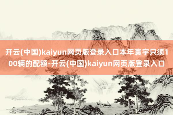 开云(中国)kaiyun网页版登录入口本年寰宇只须100辆的配额-开云(中国)kaiyun网页版登录入口