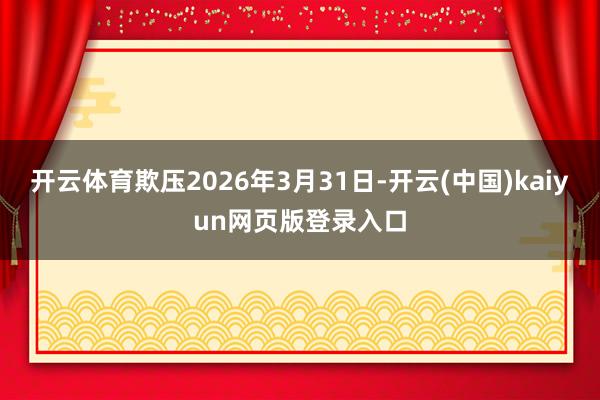 开云体育欺压2026年3月31日-开云(中国)kaiyun网页版登录入口
