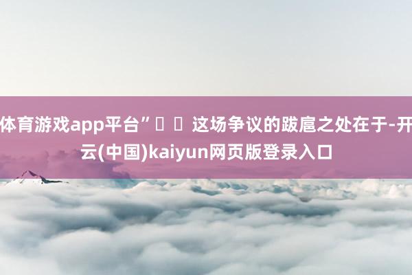 体育游戏app平台”  这场争议的跋扈之处在于-开云(中国)kaiyun网页版登录入口