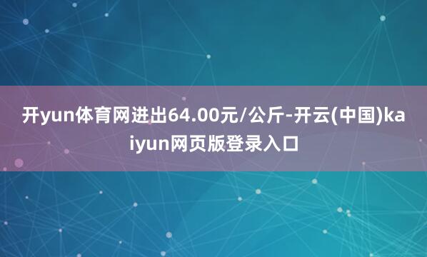 开yun体育网进出64.00元/公斤-开云(中国)kaiyun网页版登录入口