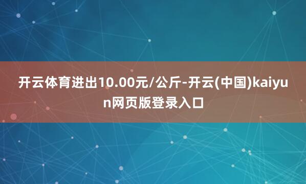 开云体育进出10.00元/公斤-开云(中国)kaiyun网页版登录入口
