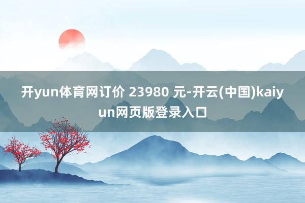 开yun体育网订价 23980 元-开云(中国)kaiyun网页版登录入口