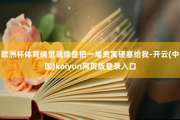 欧洲杯体育嗅觉就像是把一堆贵寓硬塞给我-开云(中国)kaiyun网页版登录入口