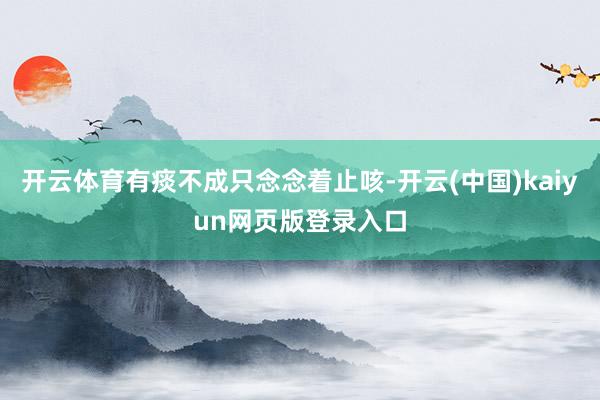 开云体育有痰不成只念念着止咳-开云(中国)kaiyun网页版登录入口