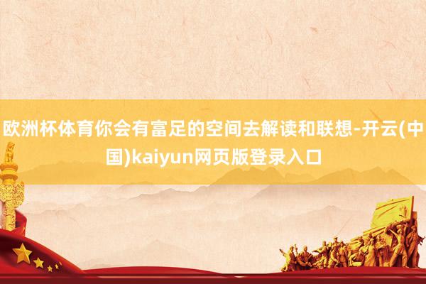 欧洲杯体育你会有富足的空间去解读和联想-开云(中国)kaiyun网页版登录入口