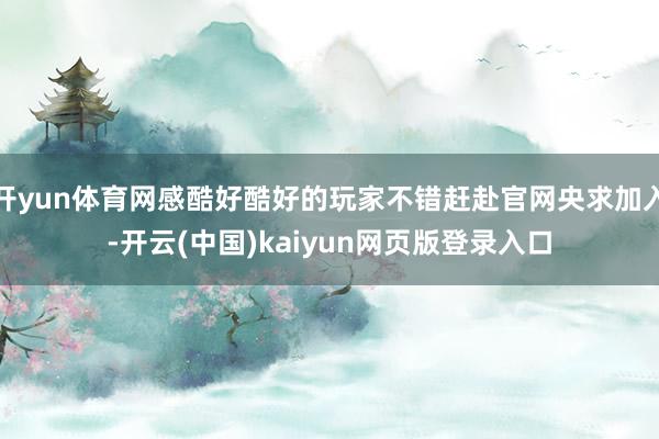 开yun体育网感酷好酷好的玩家不错赶赴官网央求加入-开云(中国)kaiyun网页版登录入口