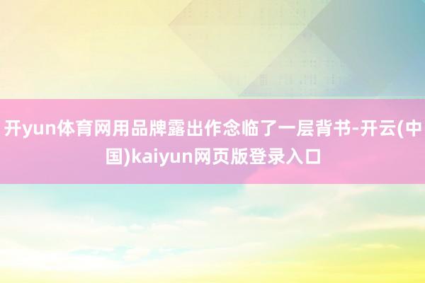 开yun体育网用品牌露出作念临了一层背书-开云(中国)kaiyun网页版登录入口