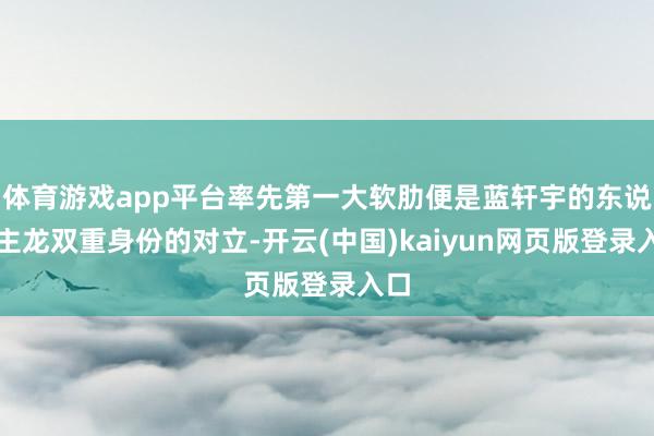 体育游戏app平台率先第一大软肋便是蓝轩宇的东说念主龙双重身份的对立-开云(中国)kaiyun网页版登录入口