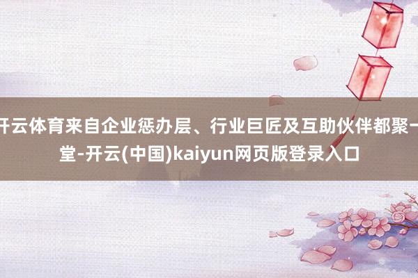 开云体育来自企业惩办层、行业巨匠及互助伙伴都聚一堂-开云(中国)kaiyun网页版登录入口