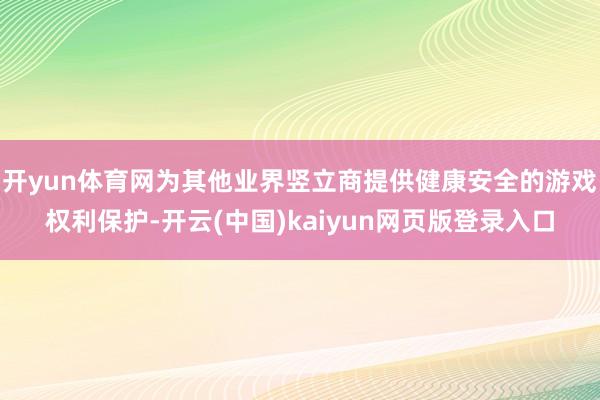 开yun体育网为其他业界竖立商提供健康安全的游戏权利保护-开云(中国)kaiyun网页版登录入口