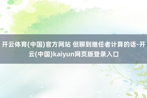开云体育(中国)官方网站 但聊到继任者计算的话-开云(中国)kaiyun网页版登录入口