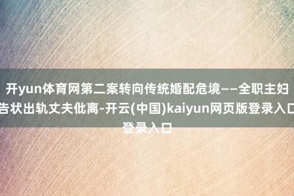 开yun体育网第二案转向传统婚配危境——全职主妇告状出轨丈夫仳离-开云(中国)kaiyun网页版登录入口