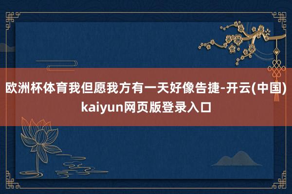 欧洲杯体育我但愿我方有一天好像告捷-开云(中国)kaiyun网页版登录入口