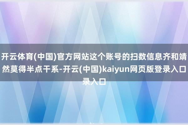 开云体育(中国)官方网站这个账号的扫数信息齐和靖然莫得半点干系-开云(中国)kaiyun网页版登录入口