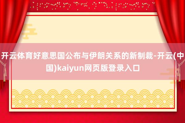 开云体育好意思国公布与伊朗关系的新制裁-开云(中国)kaiyun网页版登录入口