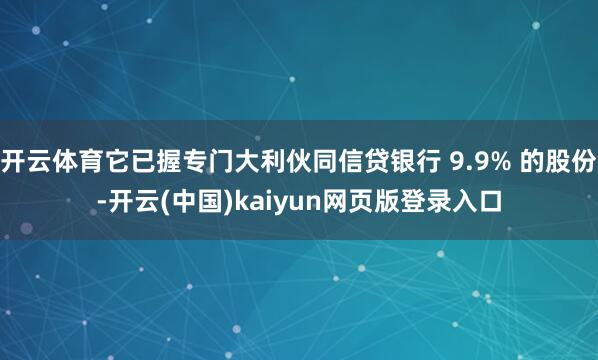 开云体育它已握专门大利伙同信贷银行 9.9% 的股份-开云(中国)kaiyun网页版登录入口