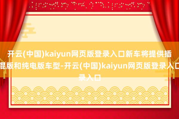 开云(中国)kaiyun网页版登录入口新车将提供插混版和纯电版车型-开云(中国)kaiyun网页版登录入口