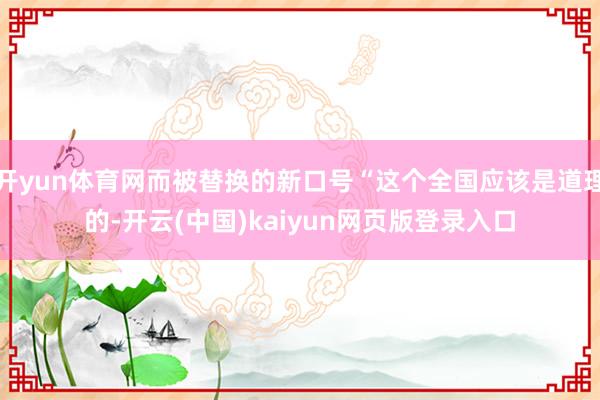 开yun体育网而被替换的新口号“这个全国应该是道理的-开云(中国)kaiyun网页版登录入口