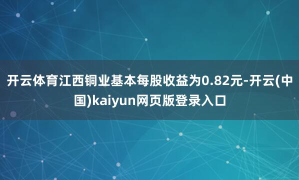 开云体育江西铜业基本每股收益为0.82元-开云(中国)kaiyun网页版登录入口