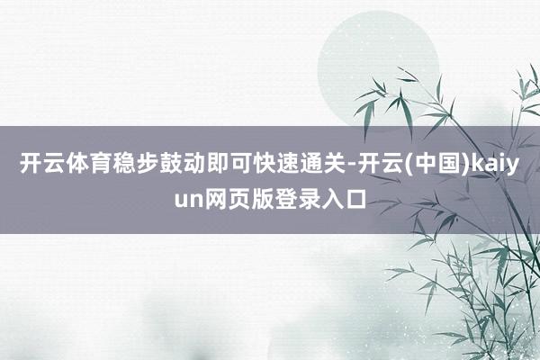 开云体育稳步鼓动即可快速通关-开云(中国)kaiyun网页版登录入口