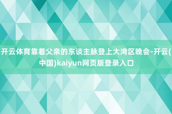 开云体育靠着父亲的东谈主脉登上大湾区晚会-开云(中国)kaiyun网页版登录入口