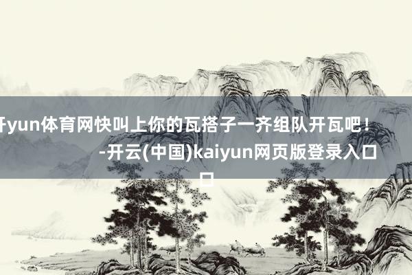 开yun体育网快叫上你的瓦搭子一齐组队开瓦吧！                      -开云(中国)kaiyun网页版登录入口