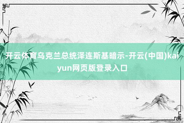 开云体育乌克兰总统泽连斯基暗示-开云(中国)kaiyun网页版登录入口