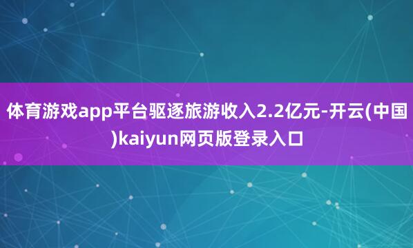 体育游戏app平台驱逐旅游收入2.2亿元-开云(中国)kaiyun网页版登录入口