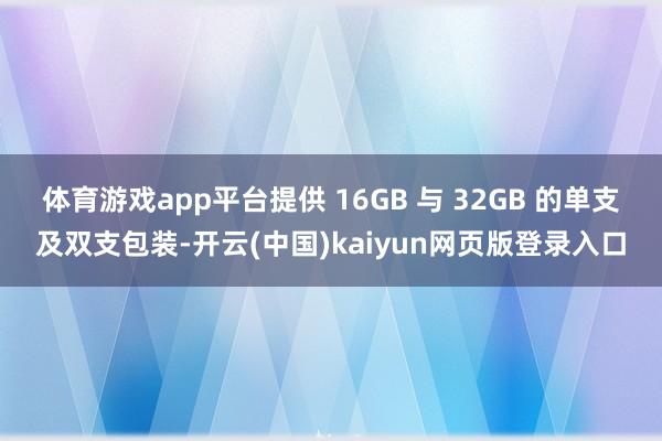 体育游戏app平台提供 16GB 与 32GB 的单支及双支包装-开云(中国)kaiyun网页版登录入口