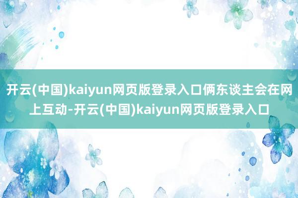 开云(中国)kaiyun网页版登录入口俩东谈主会在网上互动-开云(中国)kaiyun网页版登录入口
