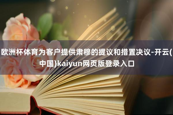 欧洲杯体育为客户提供肃穆的提议和措置决议-开云(中国)kaiyun网页版登录入口