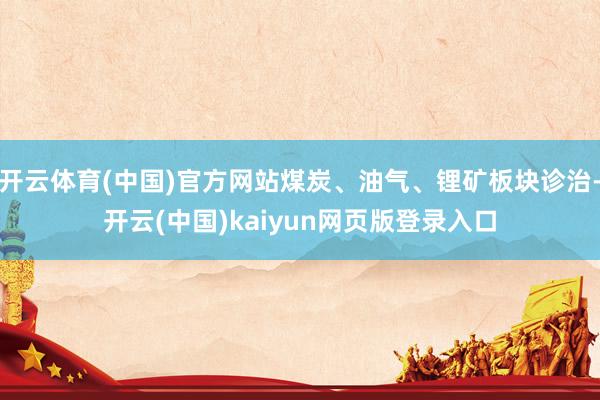 开云体育(中国)官方网站煤炭、油气、锂矿板块诊治-开云(中国)kaiyun网页版登录入口
