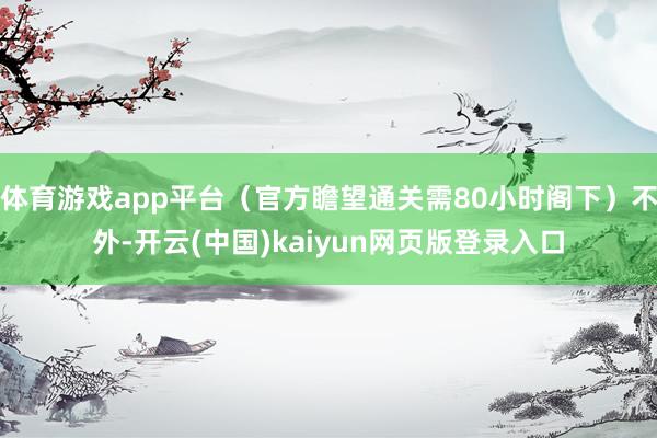 体育游戏app平台（官方瞻望通关需80小时阁下）不外-开云(中国)kaiyun网页版登录入口