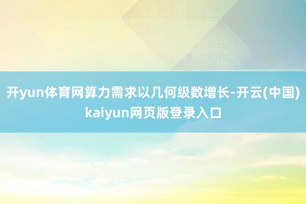 开yun体育网算力需求以几何级数增长-开云(中国)kaiyun网页版登录入口