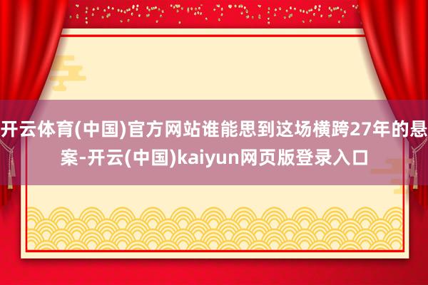 开云体育(中国)官方网站谁能思到这场横跨27年的悬案-开云(中国)kaiyun网页版登录入口