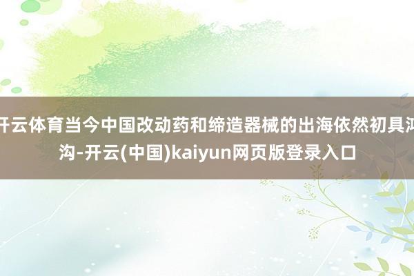 开云体育当今中国改动药和缔造器械的出海依然初具鸿沟-开云(中国)kaiyun网页版登录入口