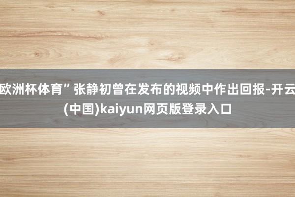欧洲杯体育”张静初曾在发布的视频中作出回报-开云(中国)kaiyun网页版登录入口