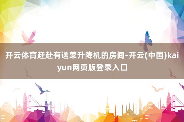 开云体育赶赴有送菜升降机的房间-开云(中国)kaiyun网页版登录入口