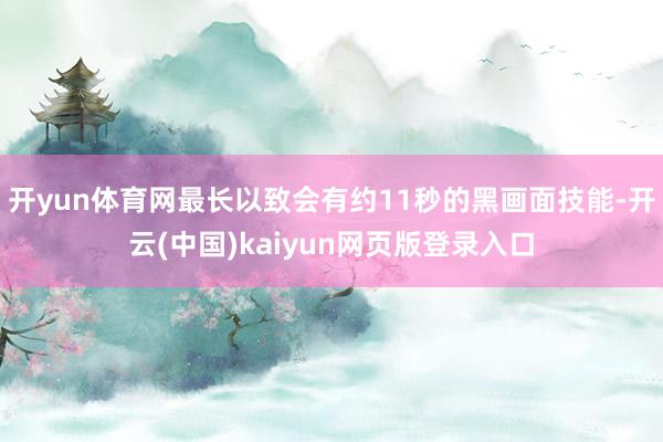 开yun体育网最长以致会有约11秒的黑画面技能-开云(中国)kaiyun网页版登录入口