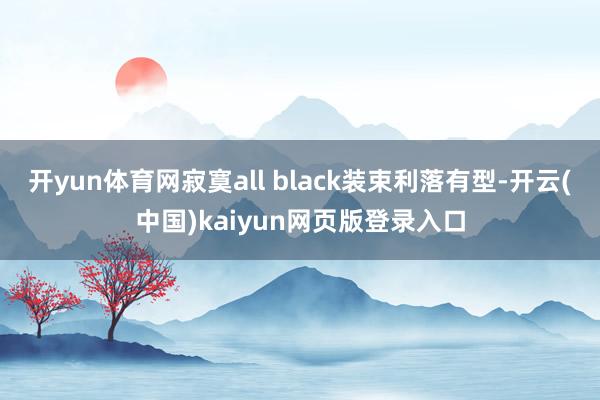 开yun体育网寂寞all black装束利落有型-开云(中国)kaiyun网页版登录入口