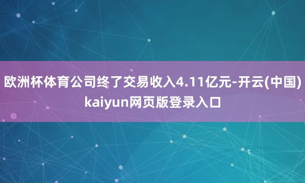 欧洲杯体育公司终了交易收入4.11亿元-开云(中国)kaiyun网页版登录入口